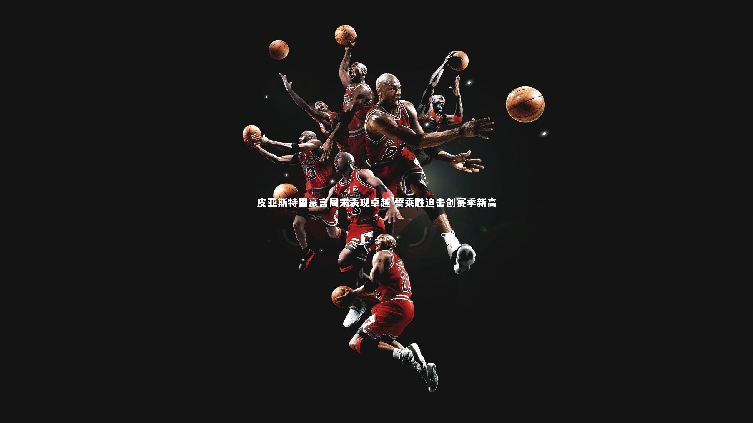 皮亚斯特里豪言周末表现卓越 誓乘胜追击创赛季新高