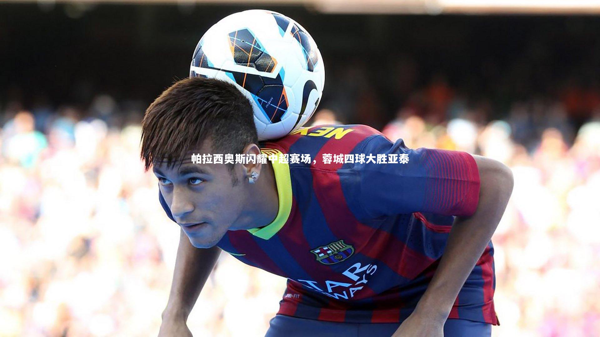 帕拉西奥斯闪耀中超赛场，蓉城四球大胜亚泰