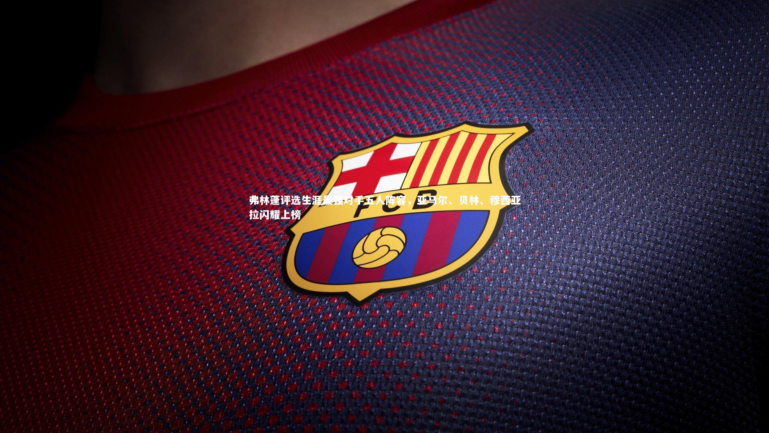 球王会体育：弗林蓬评选生涯最强对手五人阵容，亚马尔、贝林、穆西亚拉闪耀上榜