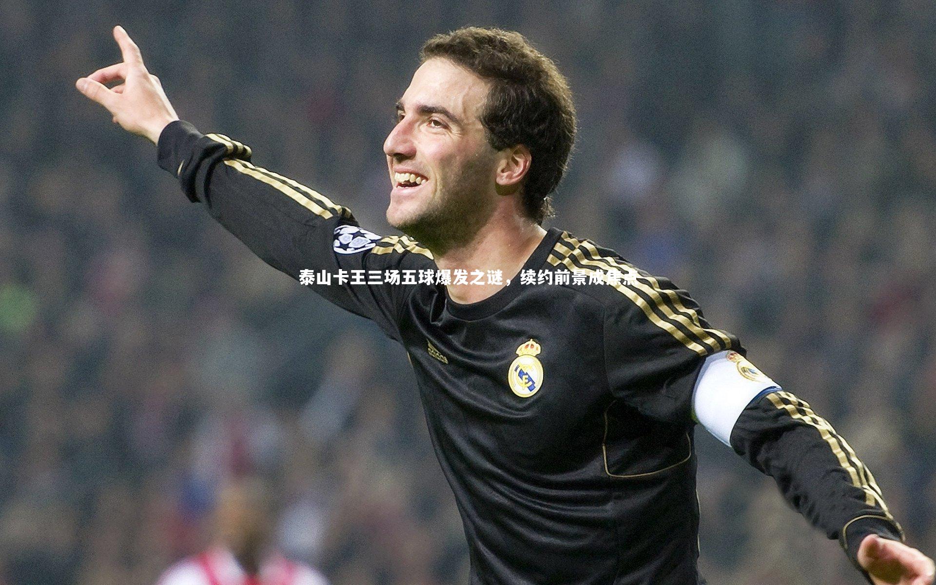 泰山卡王三场五球爆发之谜，续约前景成焦点