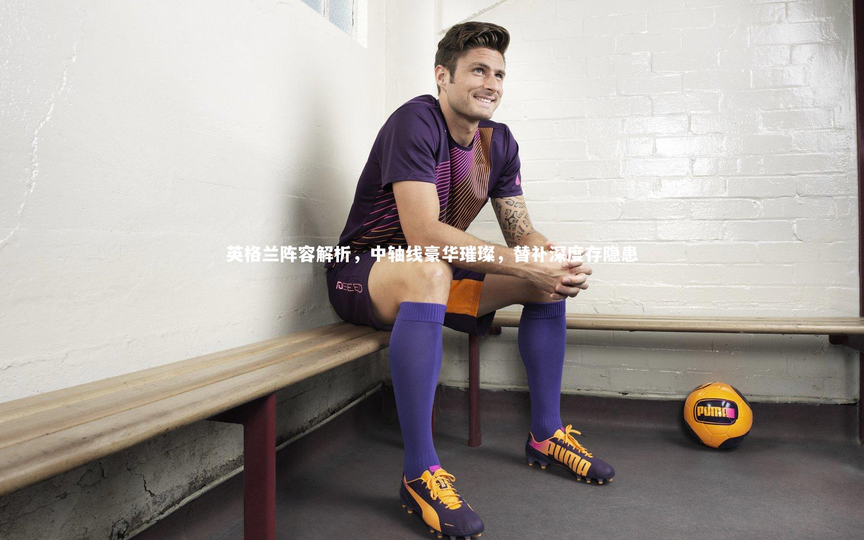 球王会体育官网：英格兰阵容解析，中轴线豪华璀璨，替补深度存隐患